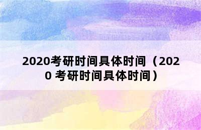 2020考研时间具体时间（2020 考研时间具体时间）